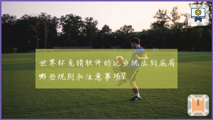 世界杯竞猜软件的比分玩法到底有哪些规则和注意事项？