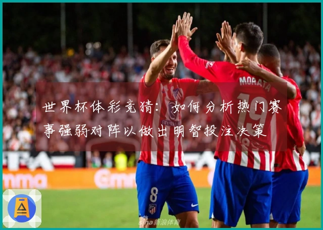 世界杯体彩竞猜：如何分析热门赛事强弱对阵以做出明智投注决策