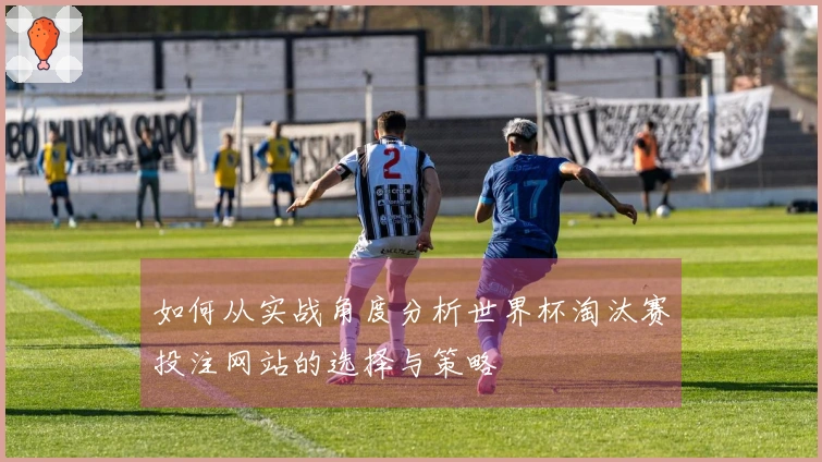 如何从实战角度分析世界杯淘汰赛投注网站的选择与策略