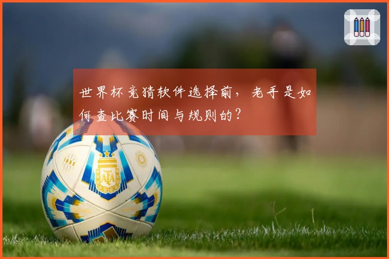 世界杯竞猜软件选择前，老手是如何查比赛时间与规则的？