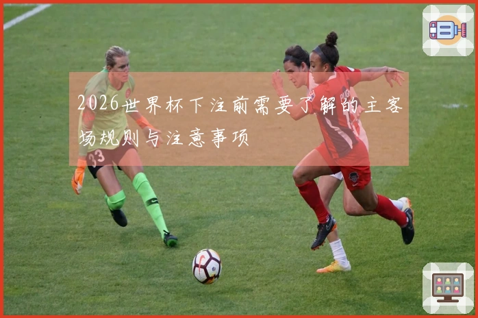 2026世界杯下注前需要了解的主客场规则与注意事项
