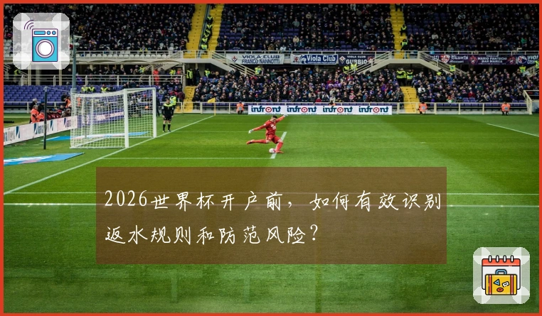 2026世界杯开户前，如何有效识别返水规则和防范风险？