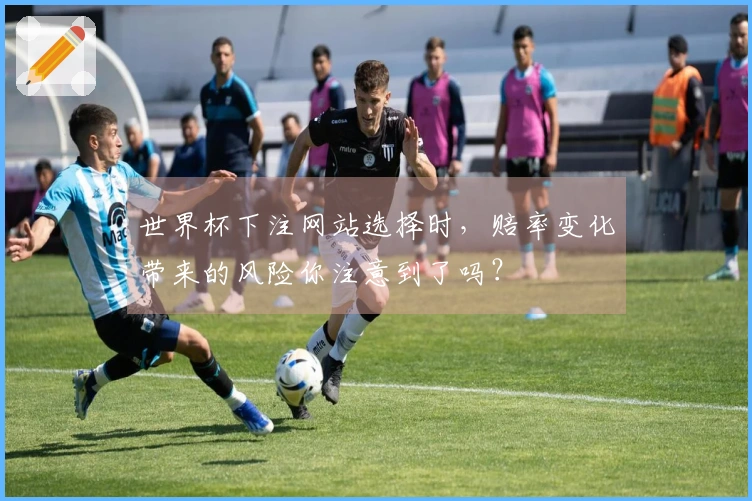 世界杯下注网站选择时，赔率变化带来的风险你注意到了吗？