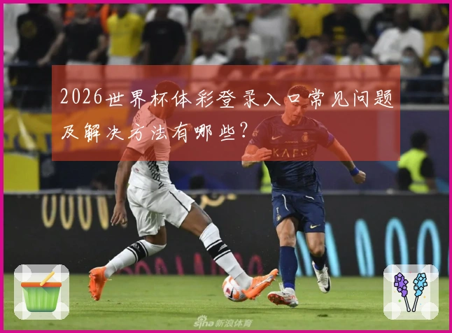 2026世界杯体彩登录入口常见问题及解决方法有哪些？