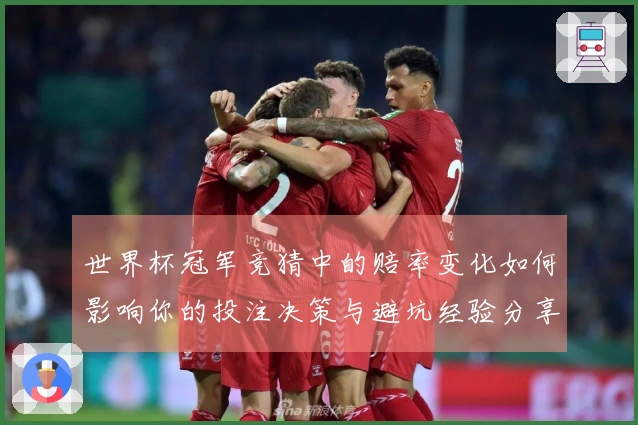 世界杯冠军竞猜中的赔率变化如何影响你的投注决策与避坑经验分享