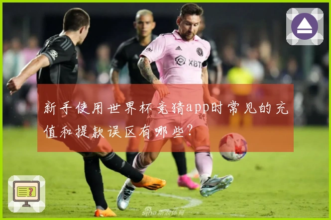 新手使用世界杯竞猜app时常见的充值和提款误区有哪些？
