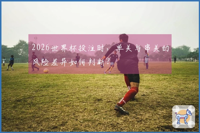 2026世界杯投注时，单关与串关的风险差异如何判断？