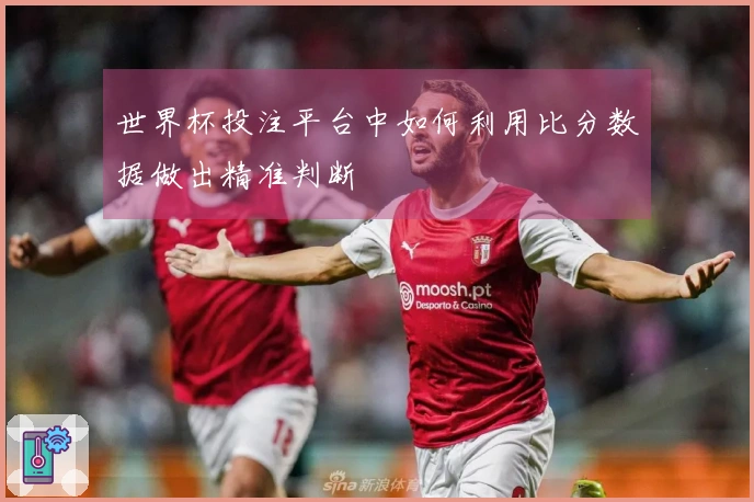 世界杯投注平台中如何利用比分数据做出精准判断