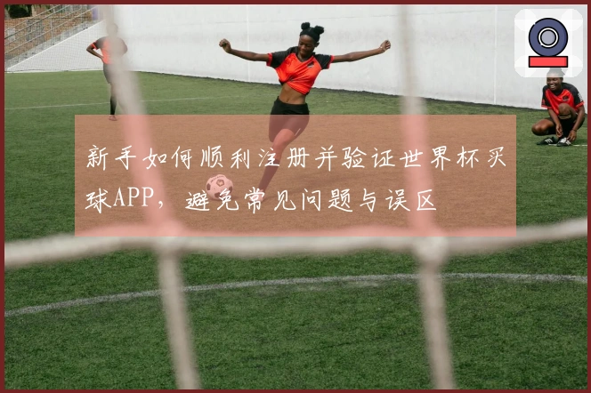 新手如何顺利注册并验证世界杯买球APP，避免常见问题与误区