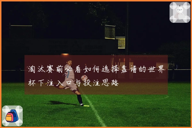 淘汰赛前必看如何选择靠谱的世界杯下注入口与投注思路