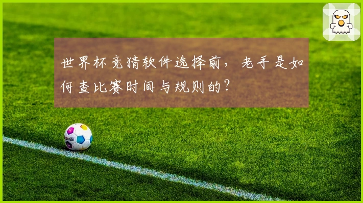 世界杯竞猜软件选择前，老手是如何查比赛时间与规则的？