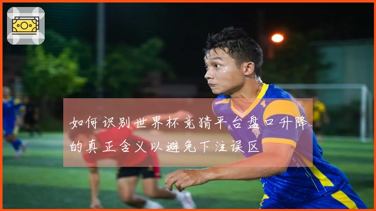 如何识别世界杯竞猜平台盘口升降的真正含义以避免下注误区
