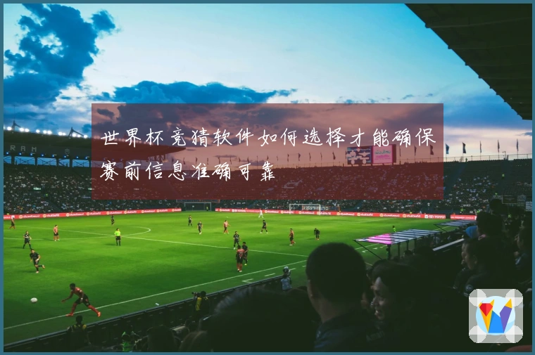 世界杯竞猜软件如何选择才能确保赛前信息准确可靠