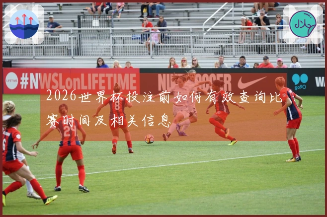 2026世界杯投注前如何有效查询比赛时间及相关信息