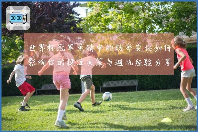 世界杯冠军竞猜中的赔率变化如何影响你的投注决策与避坑经验分享
