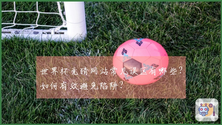 世界杯竞猜网站常见误区有哪些？如何有效避免陷阱？