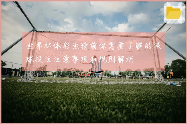世界杯体彩竞猜前你需要了解的滚球投注注意事项和规则解析