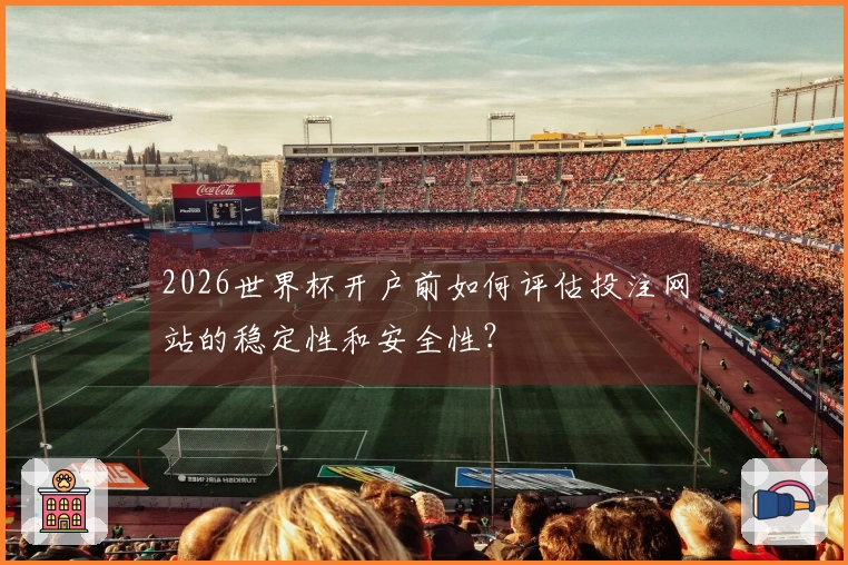 2026世界杯开户前如何评估投注网站的稳定性和安全性？