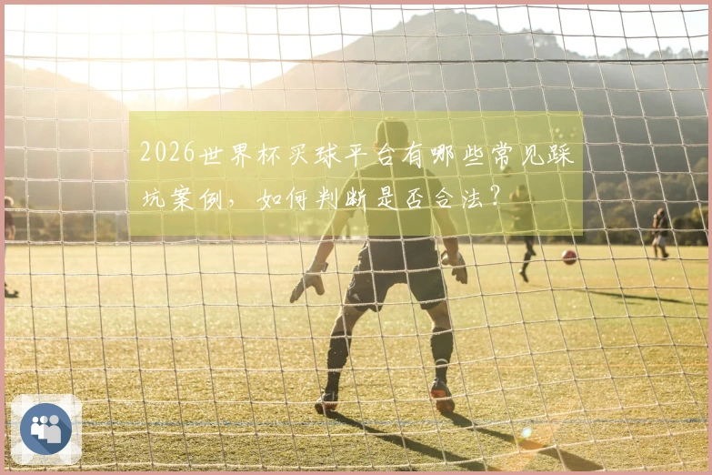 2026世界杯买球平台有哪些常见踩坑案例，如何判断是否合法？