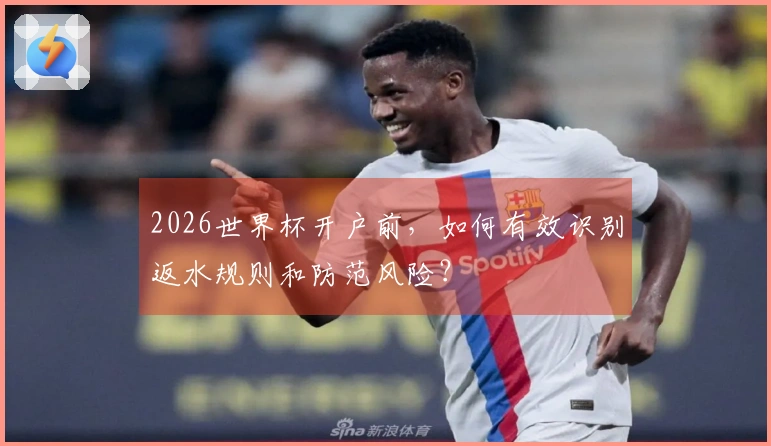 2026世界杯开户前，如何有效识别返水规则和防范风险？