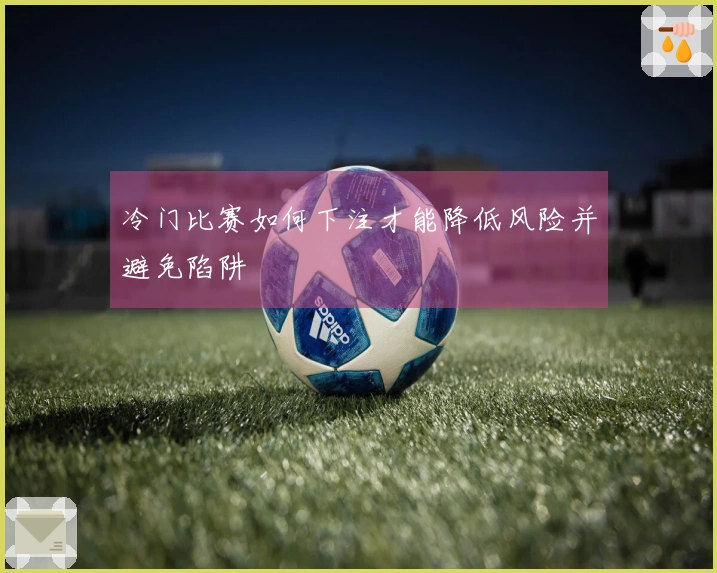 冷门比赛如何下注才能降低风险并避免陷阱