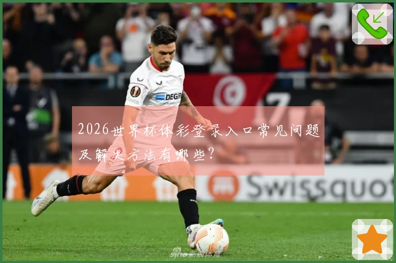 2026世界杯体彩登录入口常见问题及解决方法有哪些？