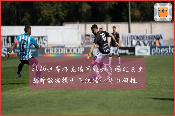 2026世界杯竞猜网站如何通过历史交锋数据提升下注信心与准确性