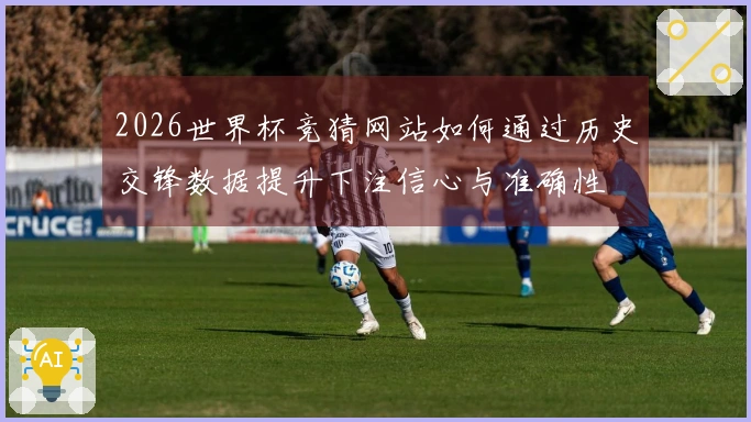 2026世界杯竞猜网站如何通过历史交锋数据提升下注信心与准确性