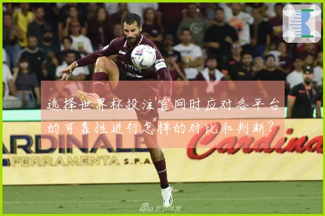 选择世界杯投注官网时应对各平台的可靠性进行怎样的对比和判断？
