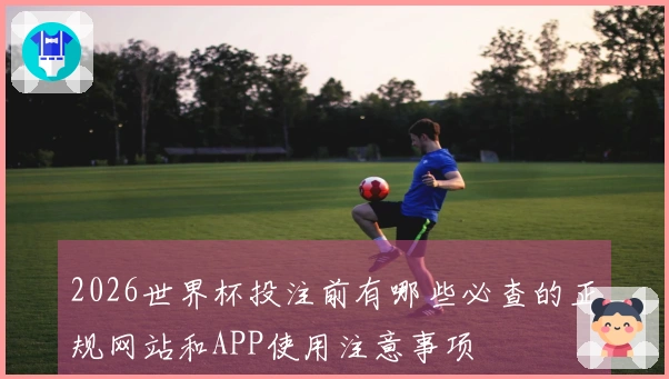 2026世界杯投注前有哪些必查的正规网站和APP使用注意事项