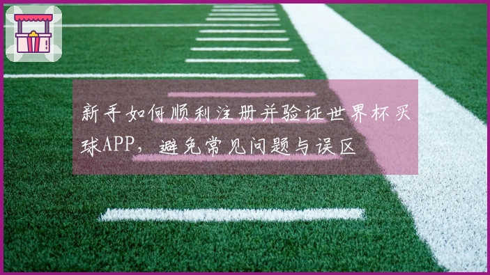 新手如何顺利注册并验证世界杯买球APP，避免常见问题与误区