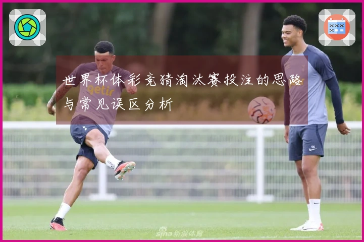 世界杯体彩竞猜淘汰赛投注的思路与常见误区分析