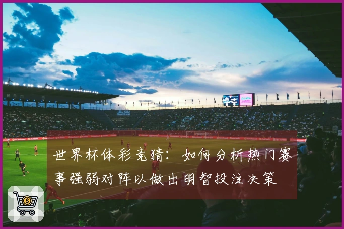 世界杯体彩竞猜：如何分析热门赛事强弱对阵以做出明智投注决策