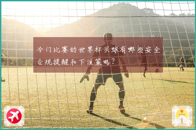 冷门比赛的世界杯买球有哪些安全合规提醒和下注策略？