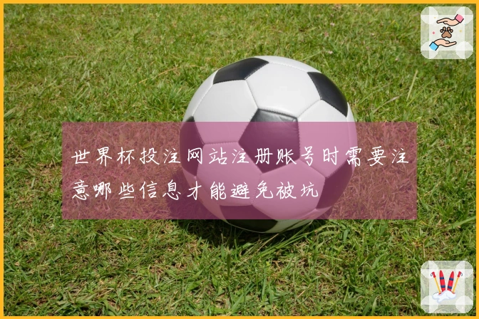 世界杯投注网站注册账号时需要注意哪些信息才能避免被坑