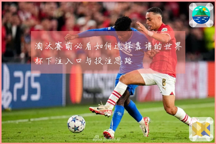 淘汰赛前必看如何选择靠谱的世界杯下注入口与投注思路