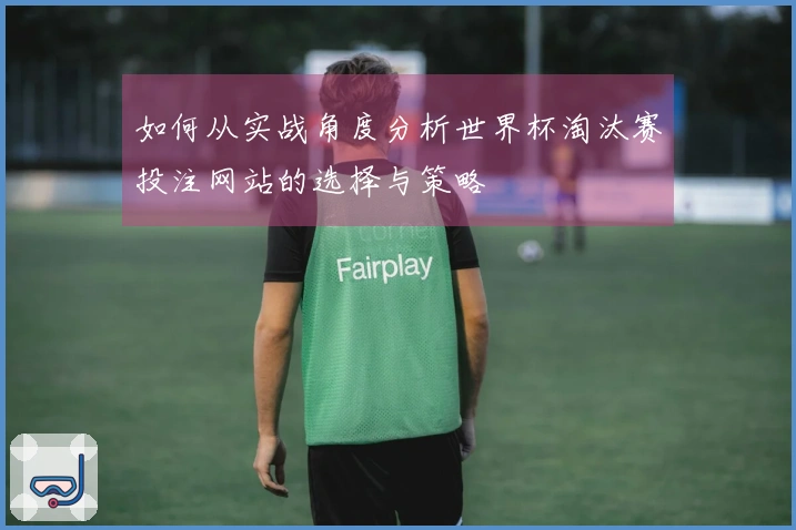 如何从实战角度分析世界杯淘汰赛投注网站的选择与策略