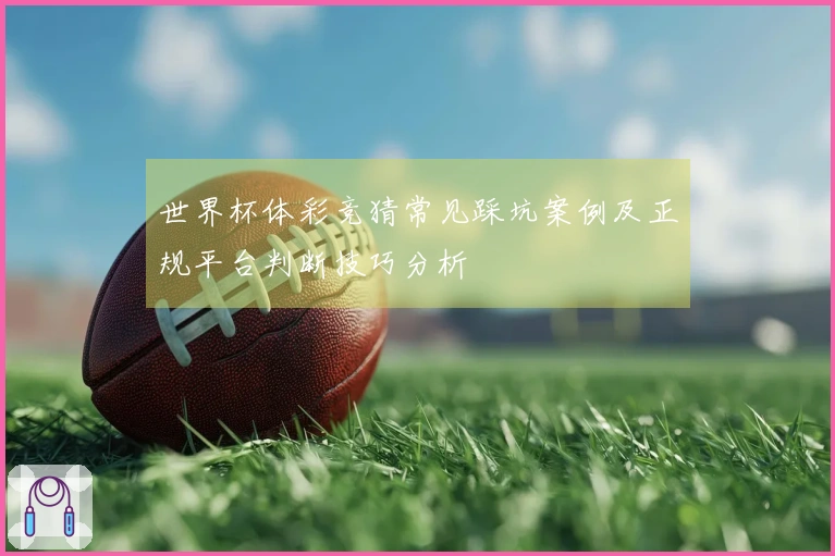 世界杯体彩竞猜常见踩坑案例及正规平台判断技巧分析