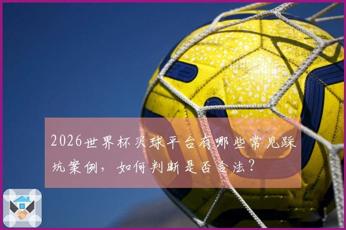 2026世界杯买球平台有哪些常见踩坑案例，如何判断是否合法？