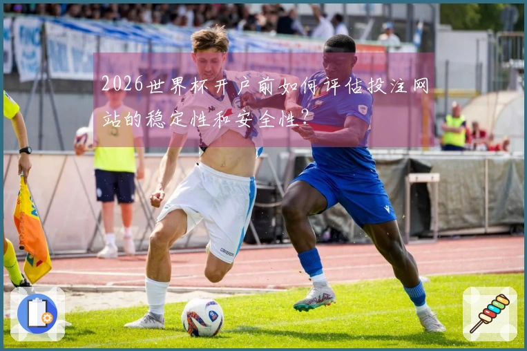 2026世界杯开户前如何评估投注网站的稳定性和安全性？