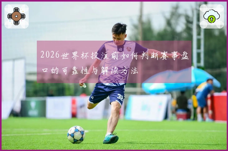 2026世界杯投注前如何判断赛事盘口的可靠性与解读方法