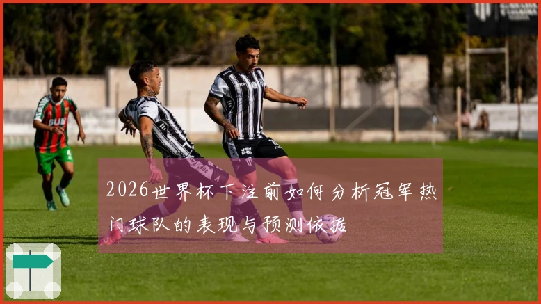 2026世界杯下注前如何分析冠军热门球队的表现与预测依据