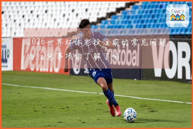 2026世界杯体彩投注前的常见问题与注意事项你了解了吗