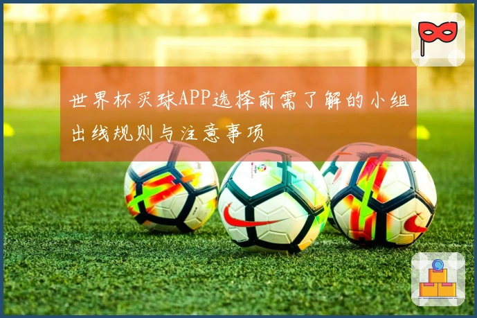 世界杯买球APP选择前需了解的小组出线规则与注意事项