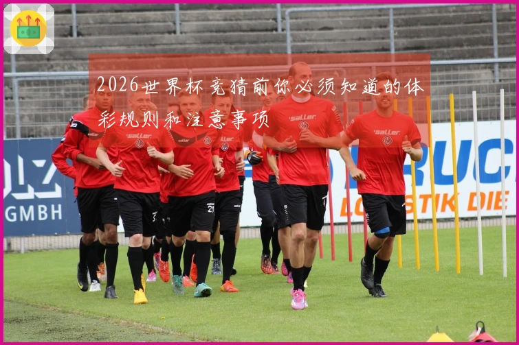 2026世界杯竞猜前你必须知道的体彩规则和注意事项
